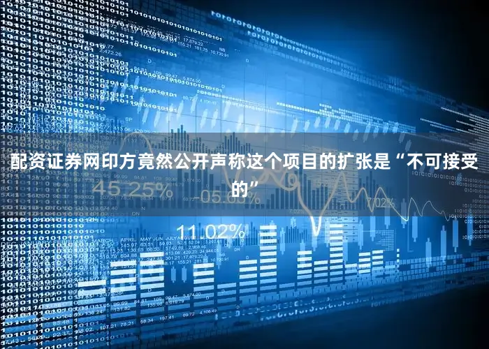 配资证券网印方竟然公开声称这个项目的扩张是“不可接受的”