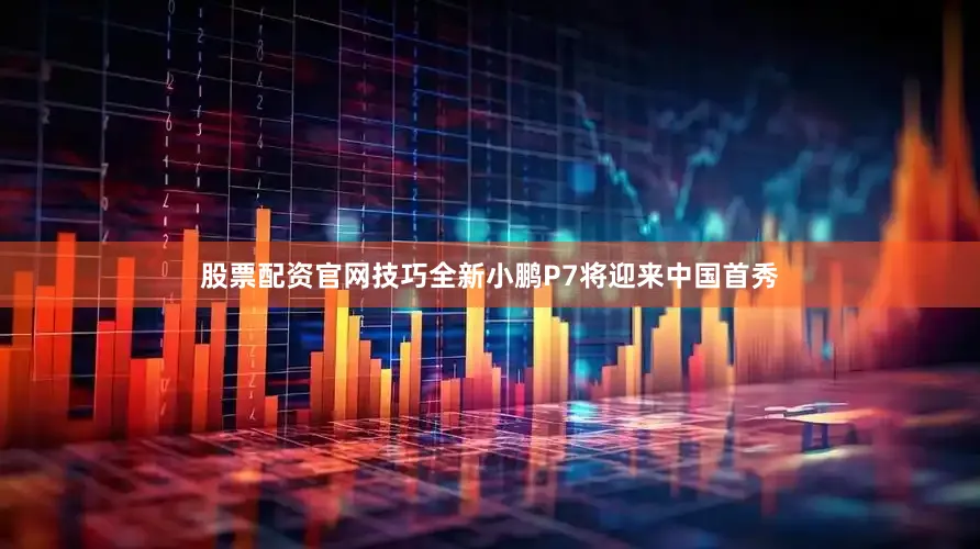 股票配资官网技巧全新小鹏P7将迎来中国首秀