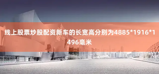 线上股票炒股配资新车的长宽高分别为4885*1916*1496毫米
