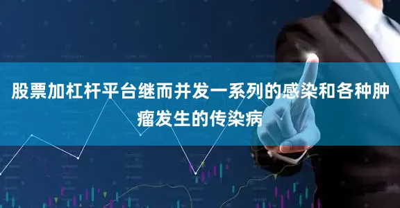 股票加杠杆平台继而并发一系列的感染和各种肿瘤发生的传染病