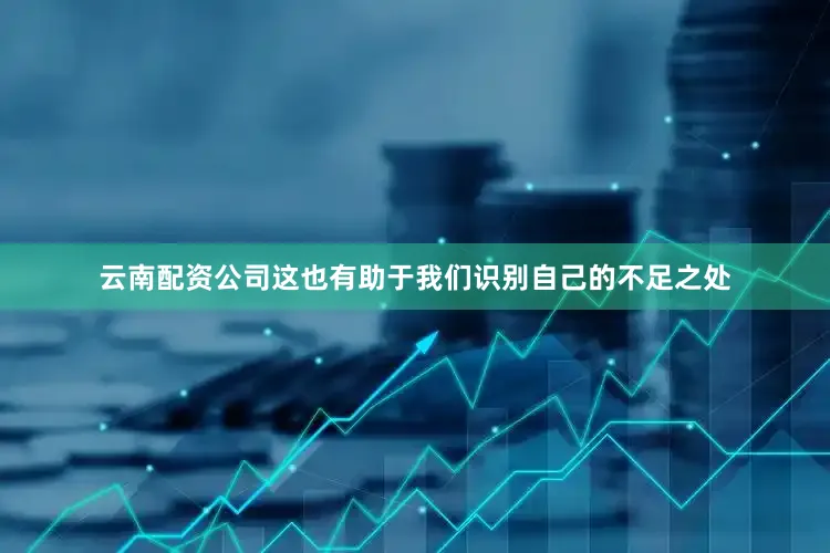云南配资公司这也有助于我们识别自己的不足之处