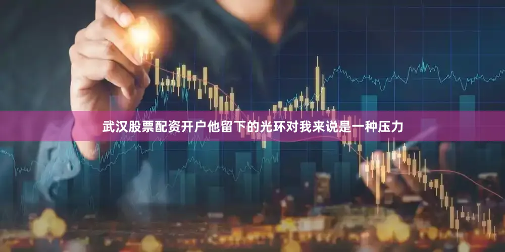 武汉股票配资开户他留下的光环对我来说是一种压力