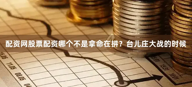 配资网股票配资哪个不是拿命在拼？台儿庄大战的时候