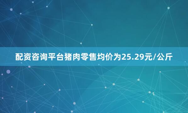 配资咨询平台猪肉零售均价为25.29元/公斤