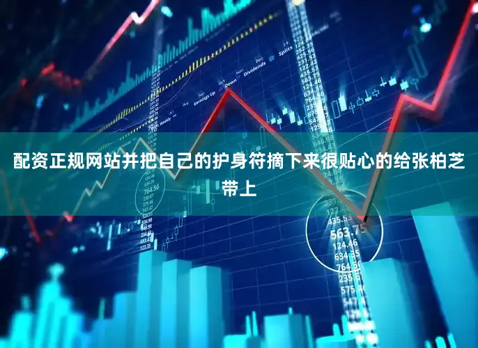 配资正规网站并把自己的护身符摘下来很贴心的给张柏芝带上