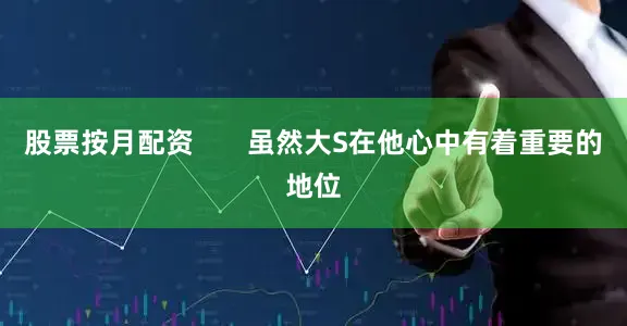 股票按月配资       虽然大S在他心中有着重要的地位