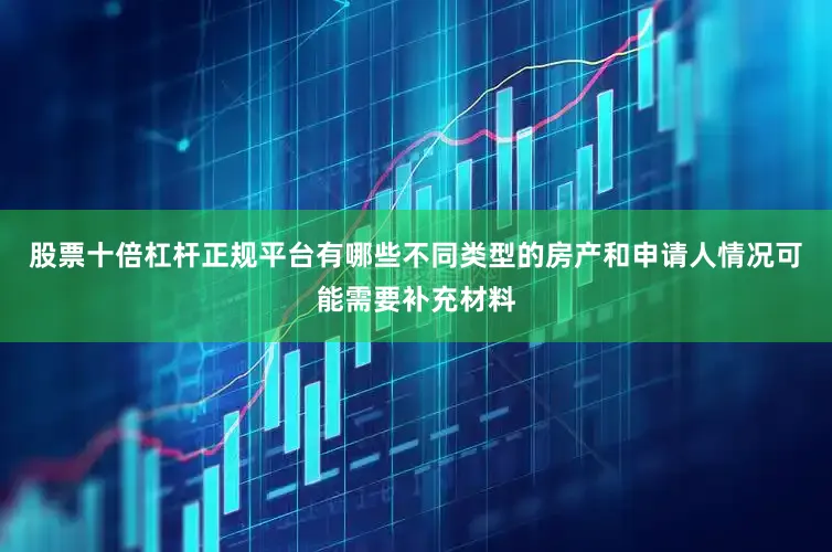 股票十倍杠杆正规平台有哪些不同类型的房产和申请人情况可能需要补充材料