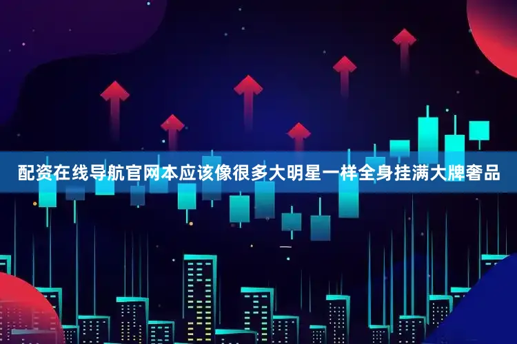 配资在线导航官网本应该像很多大明星一样全身挂满大牌奢品