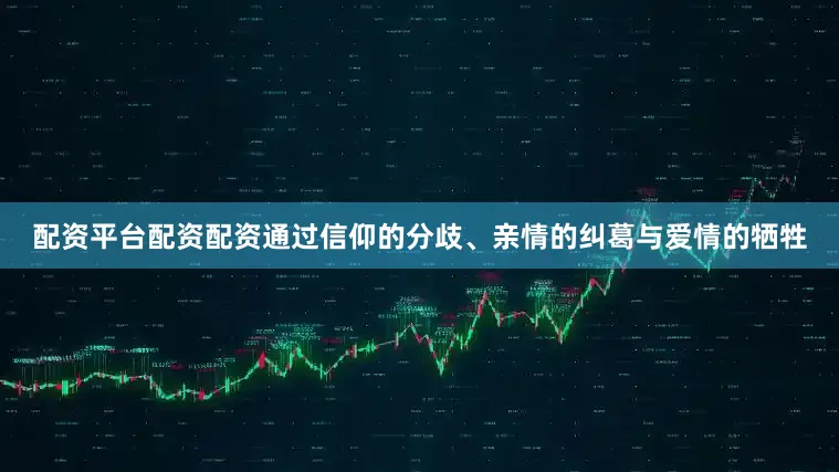 配资平台配资配资通过信仰的分歧、亲情的纠葛与爱情的牺牲