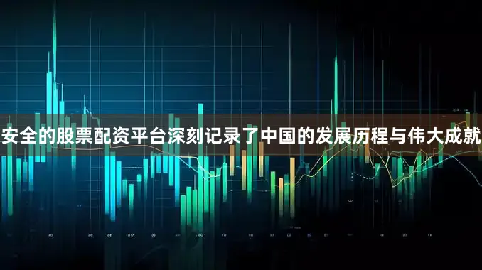 安全的股票配资平台深刻记录了中国的发展历程与伟大成就
