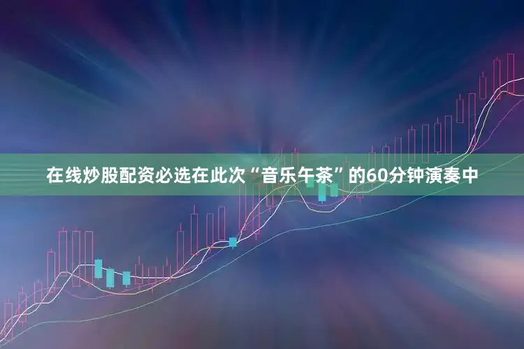 在线炒股配资必选在此次“音乐午茶”的60分钟演奏中