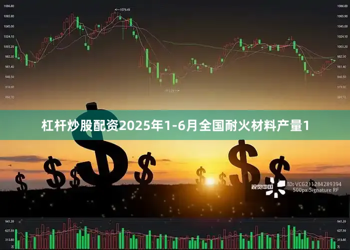 杠杆炒股配资2025年1-6月全国耐火材料产量1