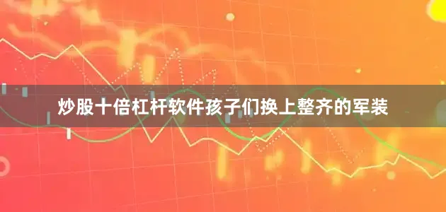 炒股十倍杠杆软件孩子们换上整齐的军装