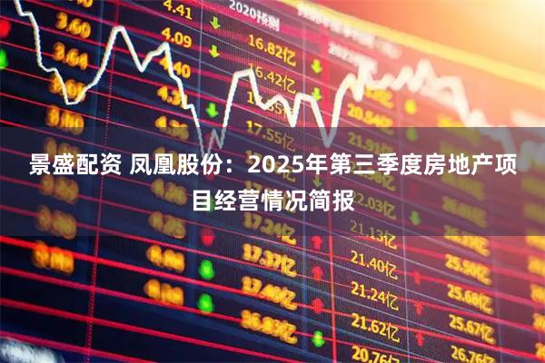 景盛配资 凤凰股份：2025年第三季度房地产项目经营情况简报