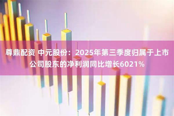 尊鼎配资 中元股份：2025年第三季度归属于上市公司股东的净利润同比增长6021%