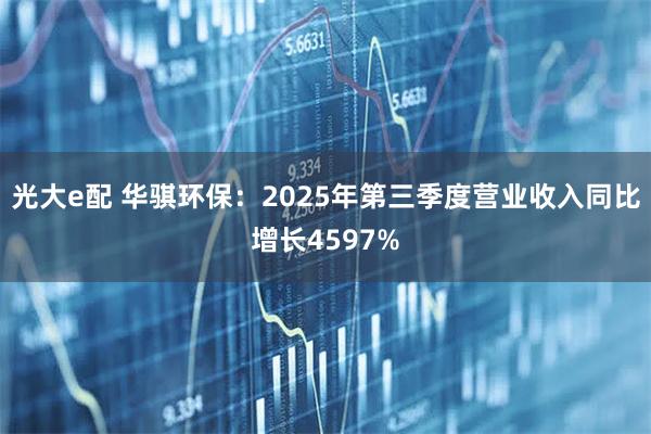 光大e配 华骐环保：2025年第三季度营业收入同比增长4597%