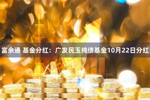 富余通 基金分红：广发民玉纯债基金10月22日分红