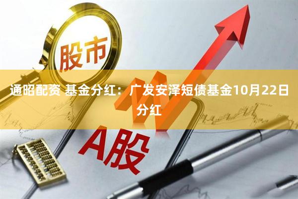 通昭配资 基金分红：广发安泽短债基金10月22日分红