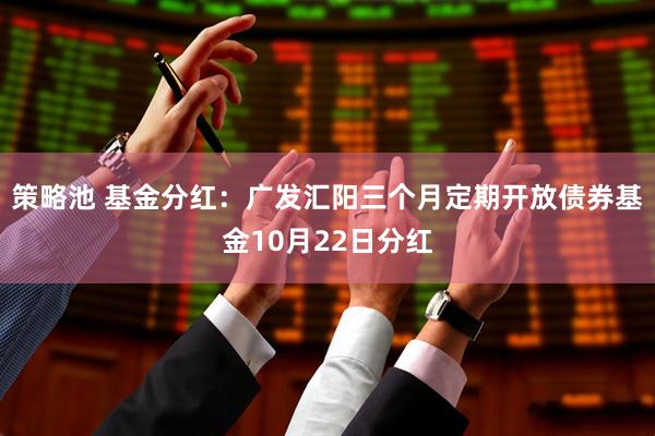 策略池 基金分红：广发汇阳三个月定期开放债券基金10月22日分红