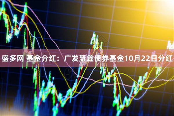 盛多网 基金分红：广发聚鑫债券基金10月22日分红