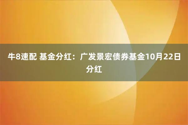 牛8速配 基金分红：广发景宏债券基金10月22日分红