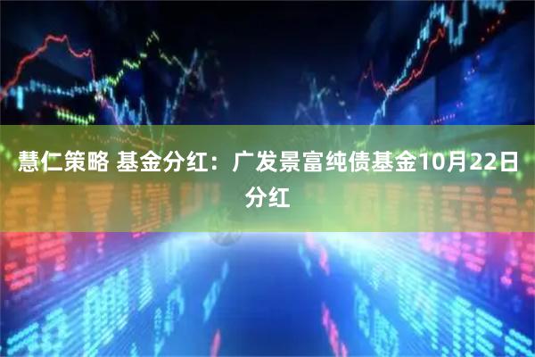 慧仁策略 基金分红：广发景富纯债基金10月22日分红