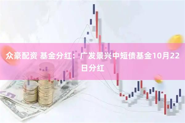 众豪配资 基金分红：广发景兴中短债基金10月22日分红