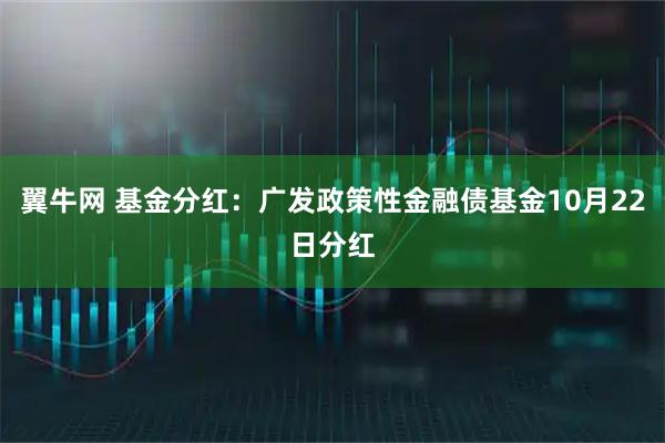 翼牛网 基金分红：广发政策性金融债基金10月22日分红