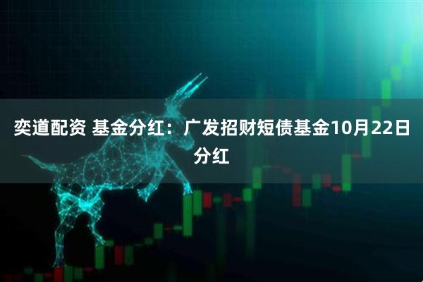 奕道配资 基金分红：广发招财短债基金10月22日分红