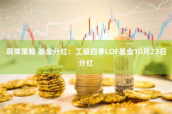 蔚莱策略 基金分红：工银四季LOF基金10月23日分红
