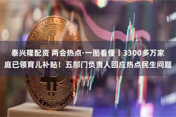 泰兴隆配资 两会热点·一图看懂丨3300多万家庭已领育儿补贴！五部门负责人回应热点民生问题