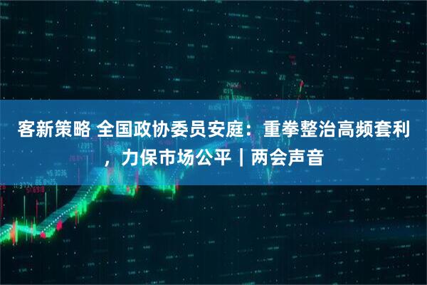 客新策略 全国政协委员安庭：重拳整治高频套利，力保市场公平｜两会声音