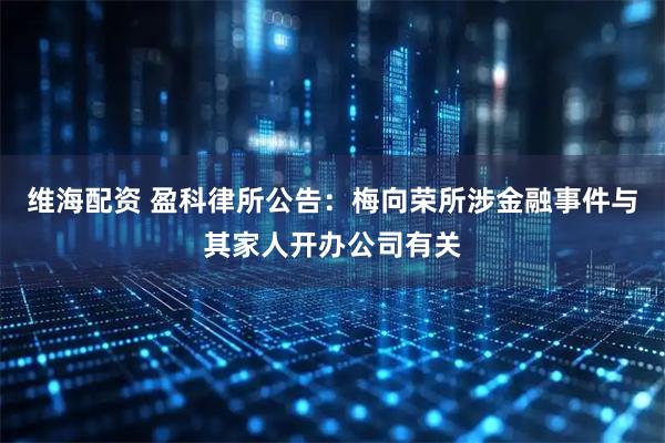 维海配资 盈科律所公告：梅向荣所涉金融事件与其家人开办公司有关