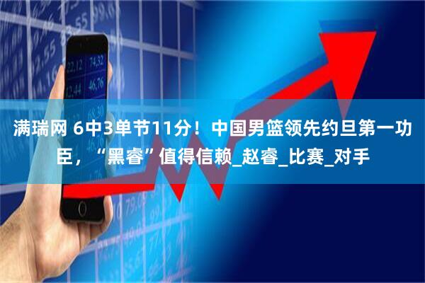 满瑞网 6中3单节11分!中国男篮领先约旦第一功臣,“黑睿”值得信赖_赵睿_比赛_对手