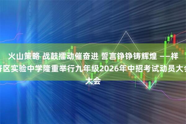 火山策略 战鼓擂动催奋进 誓言铮铮铸辉煌 ——祥符区实验中学隆重举行九年级2026年中招考试动员大会