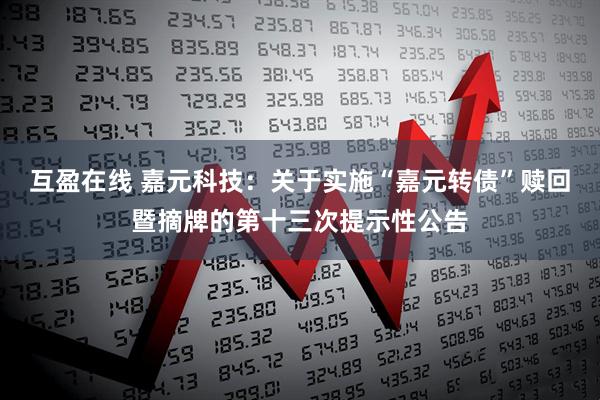 互盈在线 嘉元科技:关于实施“嘉元转债”赎回暨摘牌的第十三次提示性公告