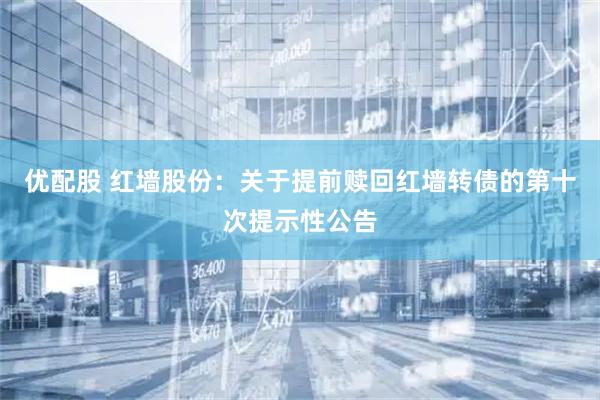 优配股 红墙股份：关于提前赎回红墙转债的第十次提示性公告
