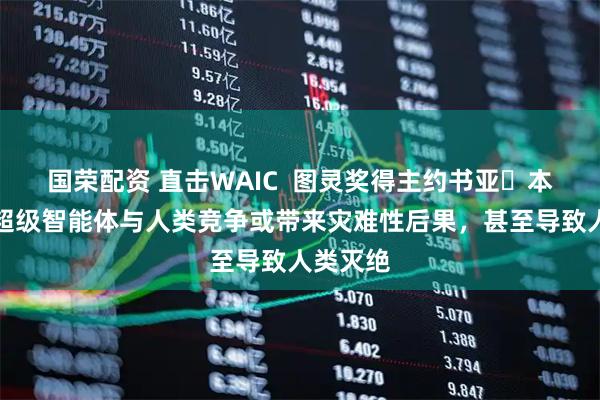 国荣配资 直击WAIC  图灵奖得主约书亚・本吉奥：超级智能体与人类竞争或带来灾难性后果，甚至导致人类灭绝