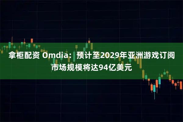 拿柜配资 Omdia:预计至2029年亚洲游戏订阅市场规模将达94亿美元