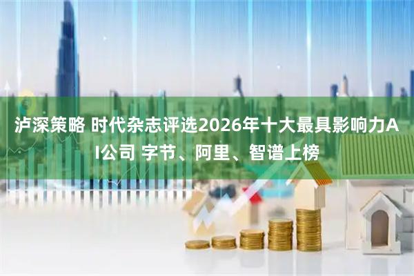泸深策略 时代杂志评选2026年十大最具影响力AI公司 字节、阿里、智谱上榜