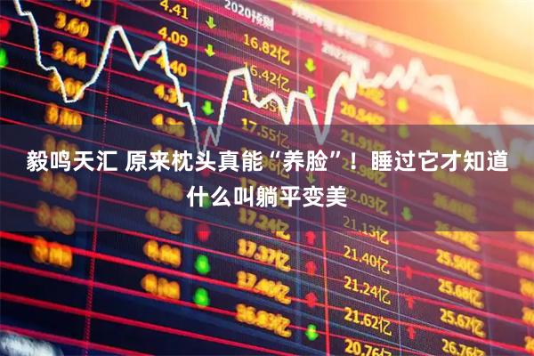 毅鸣天汇 原来枕头真能“养脸”！睡过它才知道什么叫躺平变美