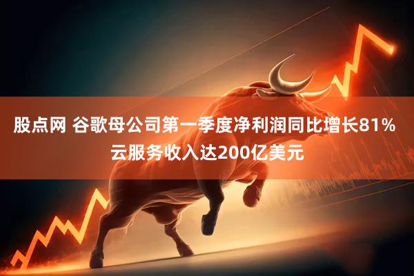 股点网 谷歌母公司第一季度净利润同比增长81% 云服务收入达200亿美元
