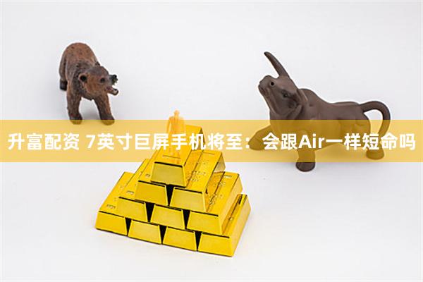 升富配资 7英寸巨屏手机将至：会跟Air一样短命吗