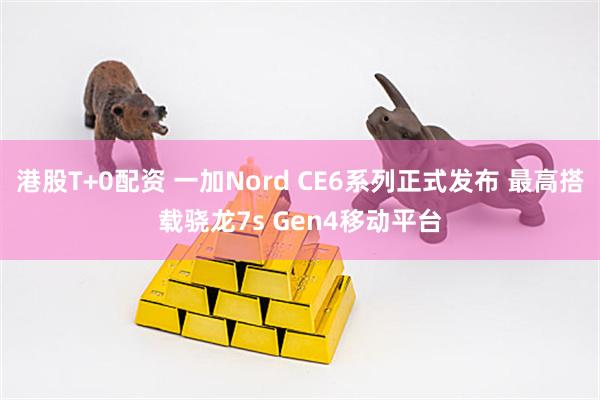 港股T+0配资 一加Nord CE6系列正式发布 最高搭载骁龙7s Gen4移动平台