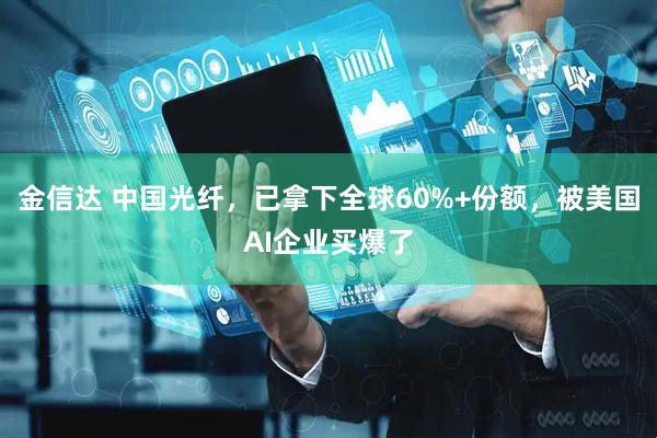 金信达 中国光纤，已拿下全球60%+份额，被美国AI企业买爆了