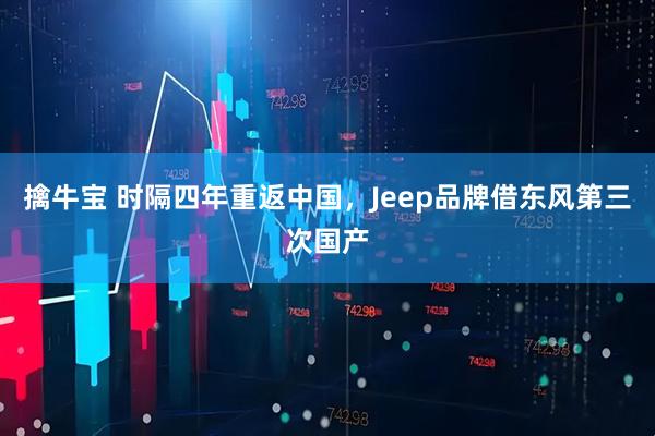 擒牛宝 时隔四年重返中国，Jeep品牌借东风第三次国产