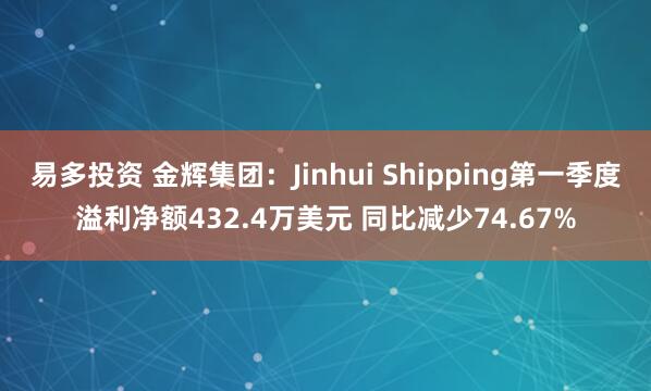 易多投资 金辉集团：Jinhui Shipping第一季度溢利净额432.4万美元 同比减少74.67%