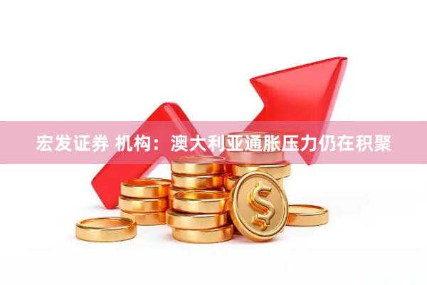 宏发证券 机构：澳大利亚通胀压力仍在积聚