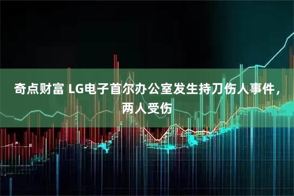 奇点财富 LG电子首尔办公室发生持刀伤人事件，两人受伤
