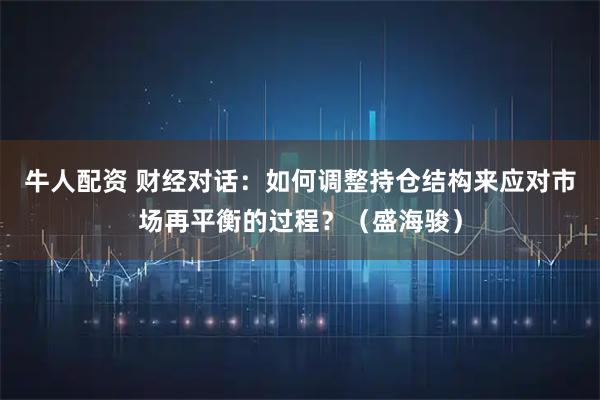 牛人配资 财经对话：如何调整持仓结构来应对市场再平衡的过程？（盛海骏）